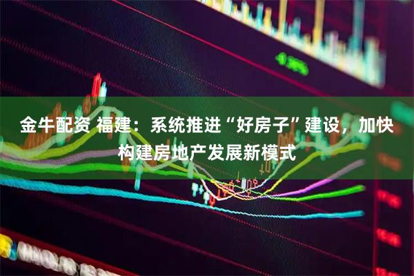 金牛配资 福建：系统推进“好房子”建设，加快构建房地产发展新模式