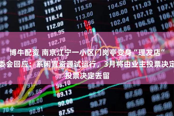 博牛配资 南京江宁一小区门岗亭变身“理发店”？业委会回应：系闲置资源试运行，3月将由业主投票决定去留