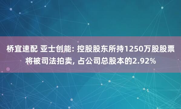 桥宜速配 亚士创能: 控股股东所持1250万股股票将被司法拍卖, 占公司总股本的2.92%