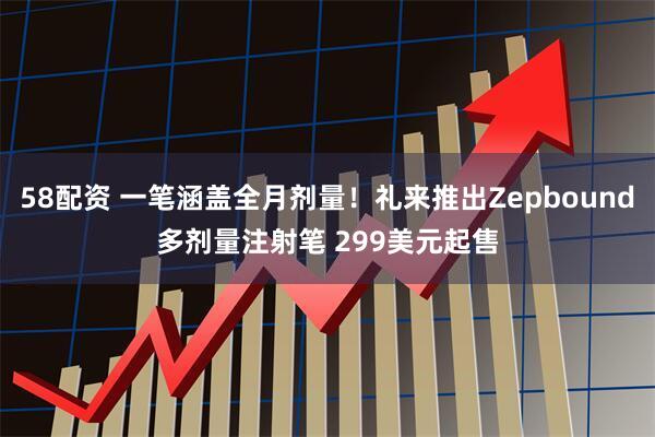 58配资 一笔涵盖全月剂量！礼来推出Zepbound多剂量注射笔 299美元起售