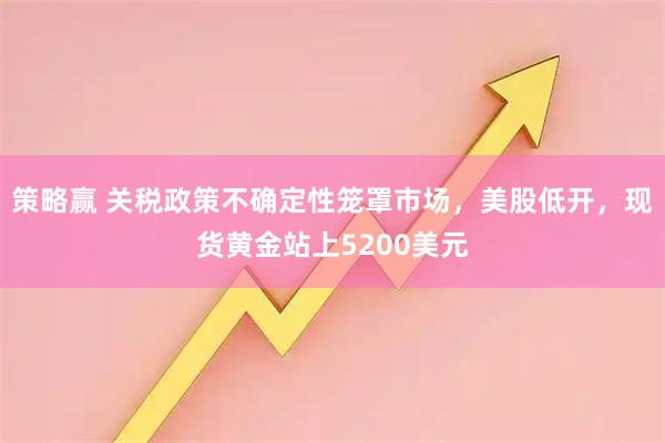 策略赢 关税政策不确定性笼罩市场，美股低开，现货黄金站上5200美元