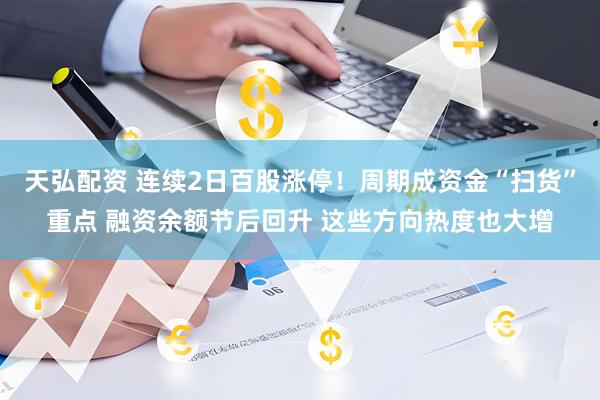 天弘配资 连续2日百股涨停！周期成资金“扫货”重点 融资余额节后回升 这些方向热度也大增