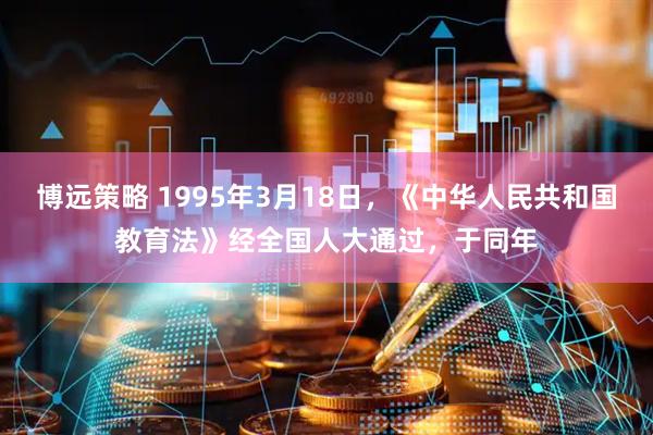 博远策略 1995年3月18日，《中华人民共和国教育法》经全国人大通过，于同年