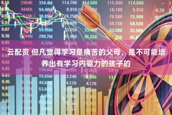 云配资 但凡觉得学习是痛苦的父母，是不可能培养出有学习内驱力的孩子的
