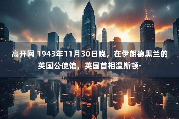 高开网 1943年11月30日晚，在伊朗德黑兰的英国公使馆，英国首相温斯顿·