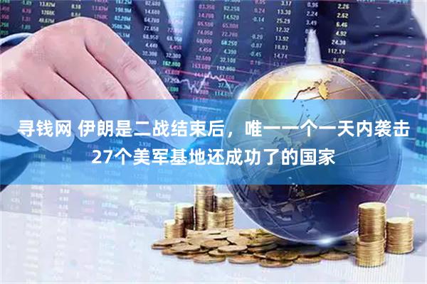 寻钱网 伊朗是二战结束后，唯一一个一天内袭击27个美军基地还成功了的国家