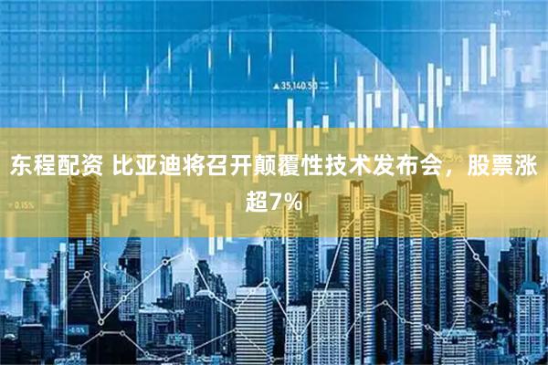 东程配资 比亚迪将召开颠覆性技术发布会，股票涨超7%