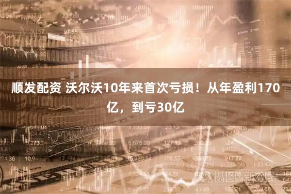 顺发配资 沃尔沃10年来首次亏损！从年盈利170亿，到亏30亿