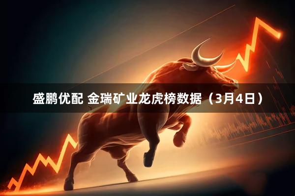 盛鹏优配 金瑞矿业龙虎榜数据（3月4日）