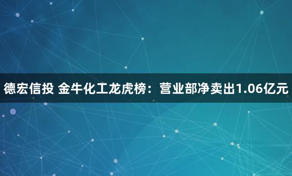 德宏信投 金牛化工龙虎榜：营业部净卖出1.06亿元