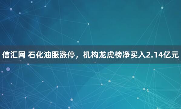 信汇网 石化油服涨停，机构龙虎榜净买入2.14亿元