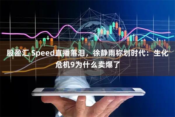 股盈汇 Speed直播落泪，徐静雨称划时代：生化危机9为什么卖爆了
