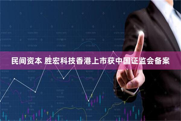 民间资本 胜宏科技香港上市获中国证监会备案