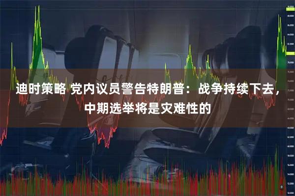 迪时策略 党内议员警告特朗普：战争持续下去，中期选举将是灾难性的