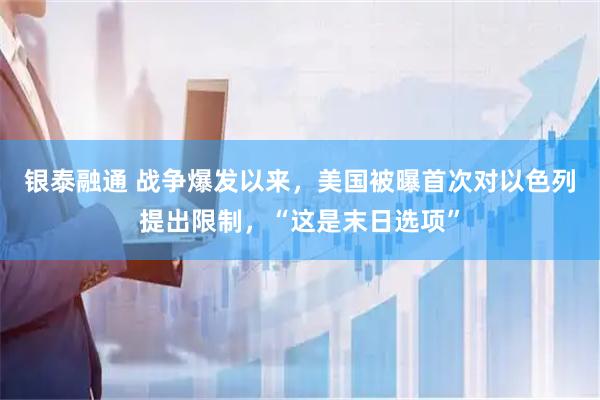 银泰融通 战争爆发以来，美国被曝首次对以色列提出限制，“这是末日选项”