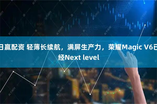 日赢配资 轻薄长续航，满屏生产力，荣耀Magic V6已经Next level