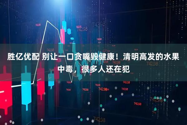 胜亿优配 别让一口贪嘴毁健康！清明高发的水果中毒，很多人还在犯