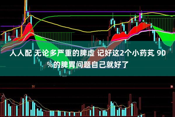 人人配 无论多严重的脾虚 记好这2个小药芄 90%的脾胃问题自己就好了