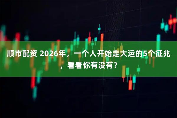 顺市配资 2026年，一个人开始走大运的5个征兆，看看你有没有？