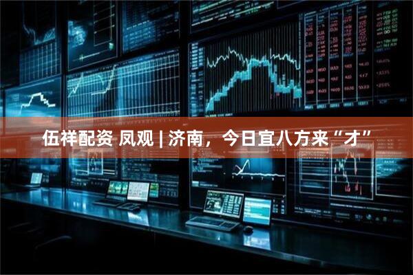 伍祥配资 凤观 | 济南，今日宜八方来“才”
