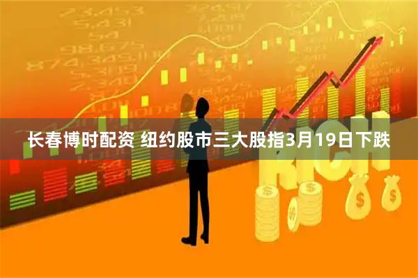 长春博时配资 纽约股市三大股指3月19日下跌