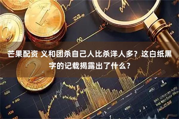 芒果配资 义和团杀自己人比杀洋人多？这白纸黑字的记载揭露出了什么？