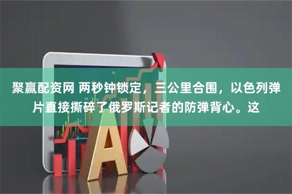 聚赢配资网 两秒钟锁定，三公里合围，以色列弹片直接撕碎了俄罗斯记者的防弹背心。这