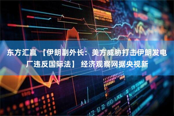 东方汇赢 【伊朗副外长：美方威胁打击伊朗发电厂违反国际法】 经济观察网据央视新