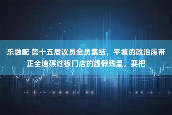 乐融配 第十五届议员全员集结，平壤的政治履带正全速碾过板门店的虚假残温，要把