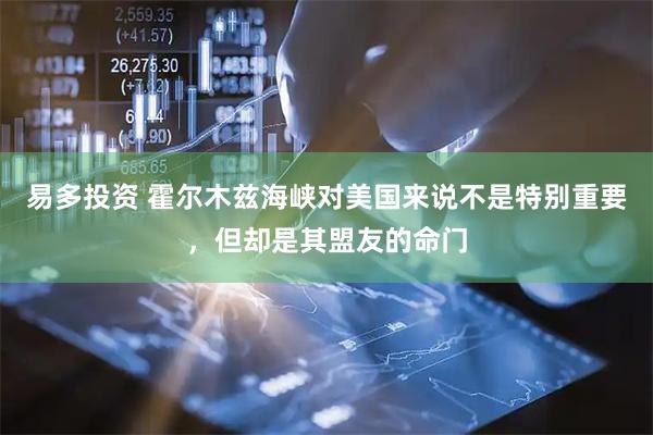 易多投资 霍尔木兹海峡对美国来说不是特别重要，但却是其盟友的命门