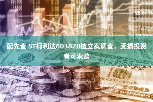 配先查 ST柯利达603828被立案调查，受损投资者可索赔