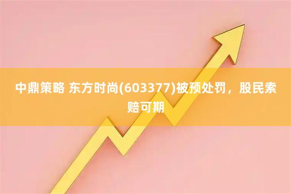 中鼎策略 东方时尚(603377)被预处罚,股民索赔可期