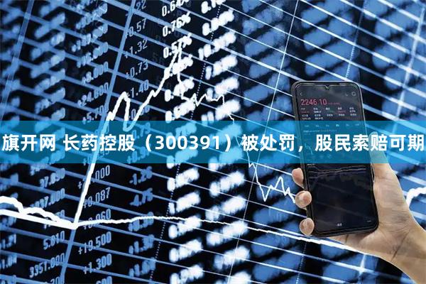 旗开网 长药控股（300391）被处罚，股民索赔可期
