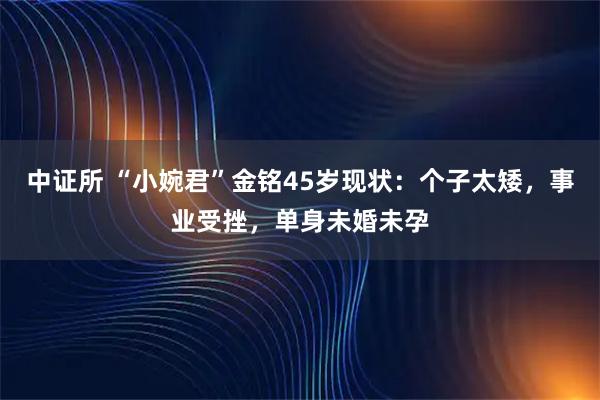 中证所 “小婉君”金铭45岁现状：个子太矮，事业受挫，单身未婚未孕