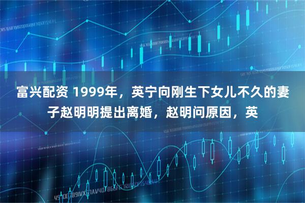 富兴配资 1999年,英宁向刚生下女儿不久的妻子赵明明提出离婚,赵明问原因,英