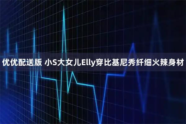 优优配送版 小S大女儿Elly穿比基尼秀纤细火辣身材