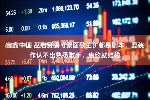 富鑫中证 巫启贤曝《蒙面歌王》都是剧本，要装作认不出熟悉歌手，违约就赔钱