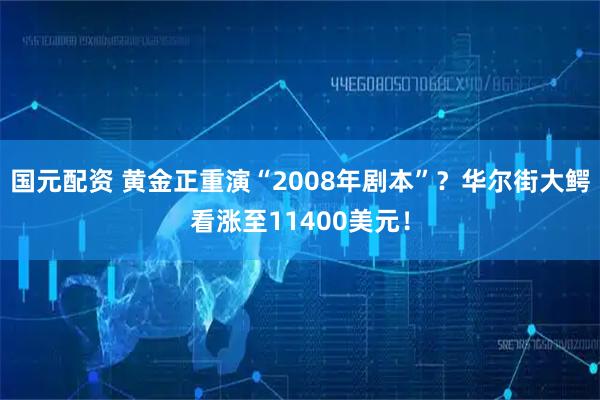 国元配资 黄金正重演“2008年剧本”？华尔街大鳄看涨至11400美元！