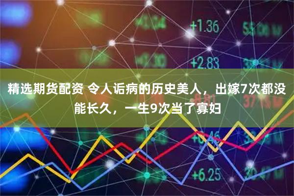 精选期货配资 令人诟病的历史美人,出嫁7次都没能长久,一生9次当了寡妇