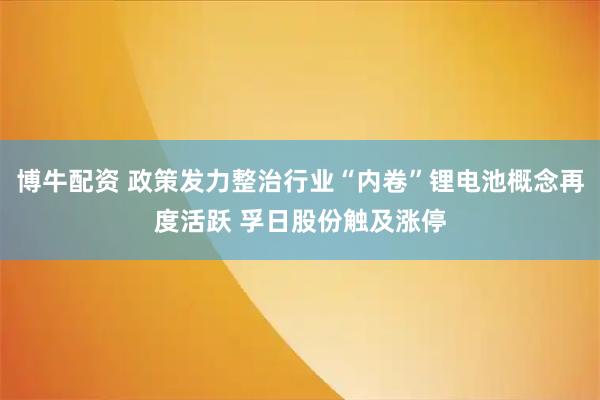博牛配资 政策发力整治行业“内卷”锂电池概念再度活跃 孚日股份触及涨停