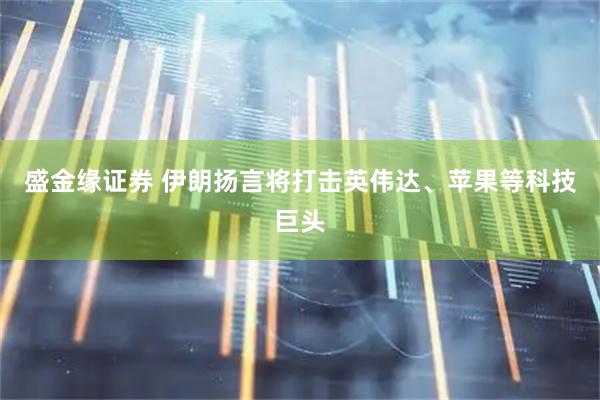 盛金缘证券 伊朗扬言将打击英伟达、苹果等科技巨头
