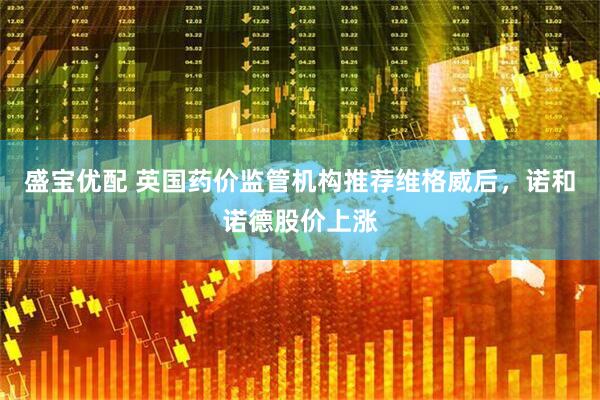 盛宝优配 英国药价监管机构推荐维格威后，诺和诺德股价上涨