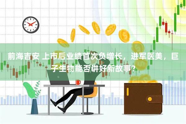 前海吉安 上市后业绩首次负增长，进军医美，巨子生物能否讲好新故事？
