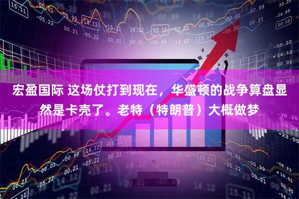 宏盈国际 这场仗打到现在，华盛顿的战争算盘显然是卡壳了。老特（特朗普）大概做梦