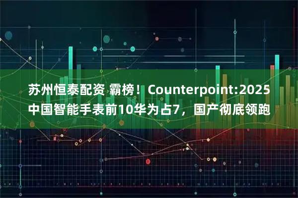 苏州恒泰配资 霸榜！Counterpoint:2025中国智能手表前10华为占7，国产彻底领跑