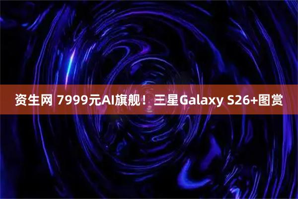 资生网 7999元AI旗舰！三星Galaxy S26+图赏