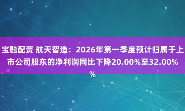 宝融配资 航天智造：2026年第一季度预计归属于上市公司股东的净利润同比下降20.00%至32.00%