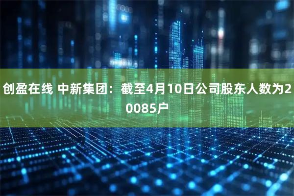 创盈在线 中新集团：截至4月10日公司股东人数为20085户