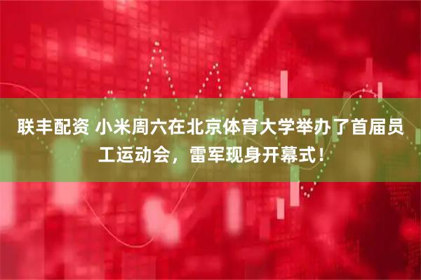 联丰配资 小米周六在北京体育大学举办了首届员工运动会,雷军现身开幕式!