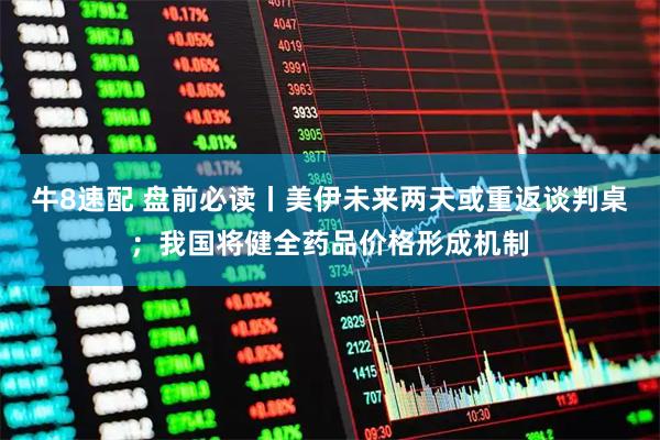 牛8速配 盘前必读丨美伊未来两天或重返谈判桌；我国将健全药品价格形成机制